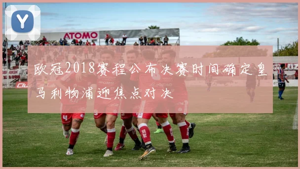 欧冠2018赛程公布决赛时间确定皇马利物浦迎焦点对决