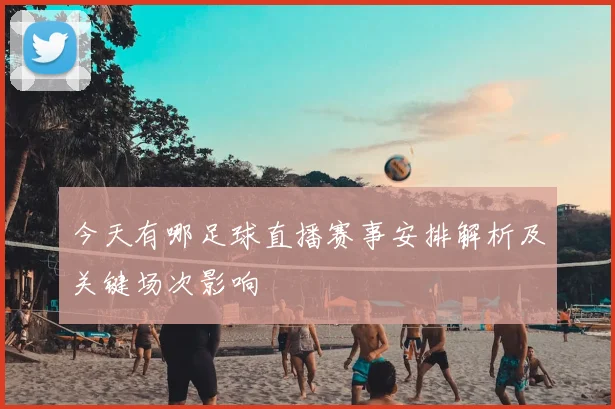 今天有哪足球直播赛事安排解析及关键场次影响
