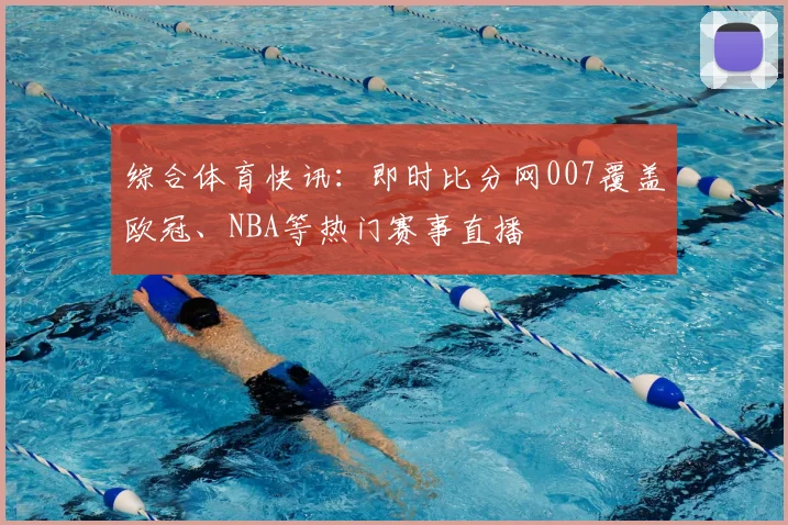 综合体育快讯:即时比分网007覆盖欧冠、NBA等热门赛事直播