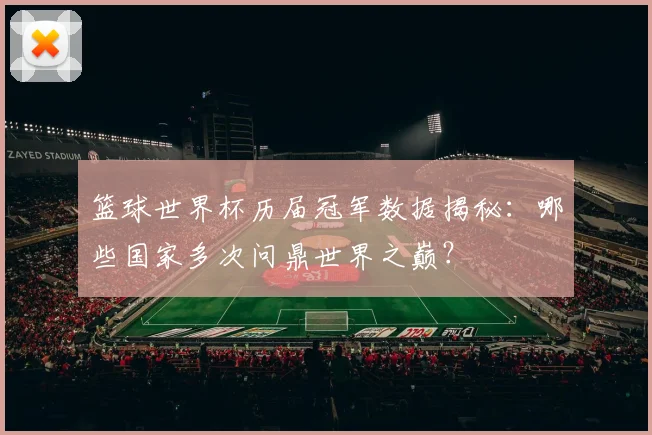 篮球世界杯历届冠军数据揭秘：哪些国家多次问鼎世界之巅？