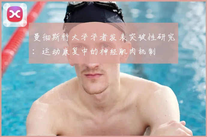 曼彻斯特大学学者发表突破性研究：运动康复中的神经肌肉机制