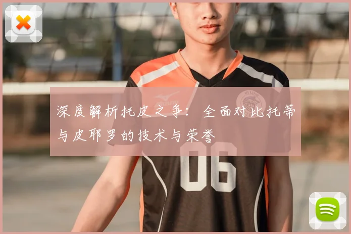深度解析托皮之争:全面对比托蒂与皮耶罗的技术与荣誉
