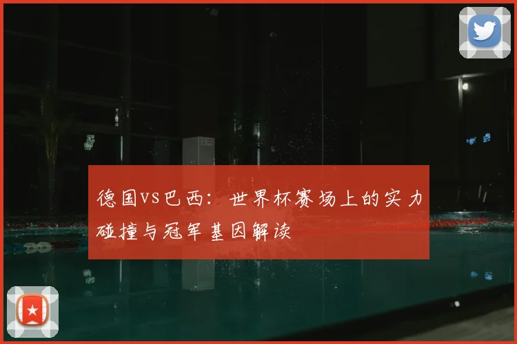 德国vs巴西：世界杯赛场上的实力碰撞与冠军基因解读