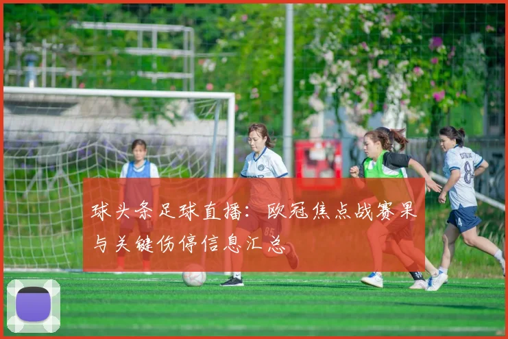 球头条足球直播：欧冠焦点战赛果与关键伤停信息汇总