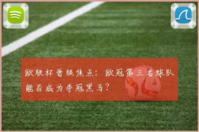 欧联杯晋级焦点：欧冠第三名球队能否成为夺冠黑马？