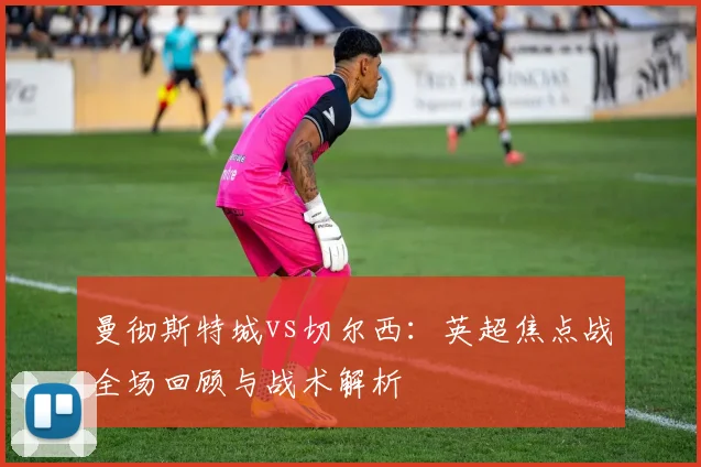 曼彻斯特城vs切尔西：英超焦点战全场回顾与战术解析