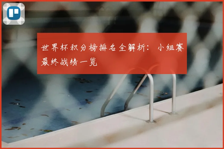 世界杯积分榜排名全解析：小组赛最终战绩一览