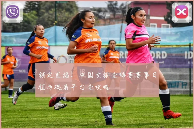 锁定直播!中国女排全锦赛赛事日程与观看平台全攻略