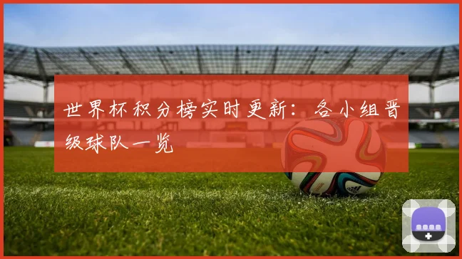 世界杯积分榜实时更新：各小组晋级球队一览