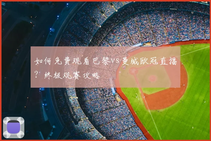 如何免费观看巴黎vs曼城欧冠直播?终极观赛攻略