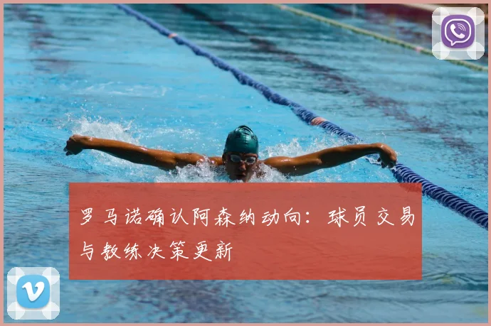 罗马诺确认阿森纳动向:球员交易与教练决策更新