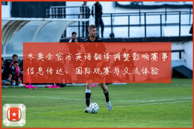 冬奥会官方英语翻译调整影响赛事信息传达、国际观赛与交流体验