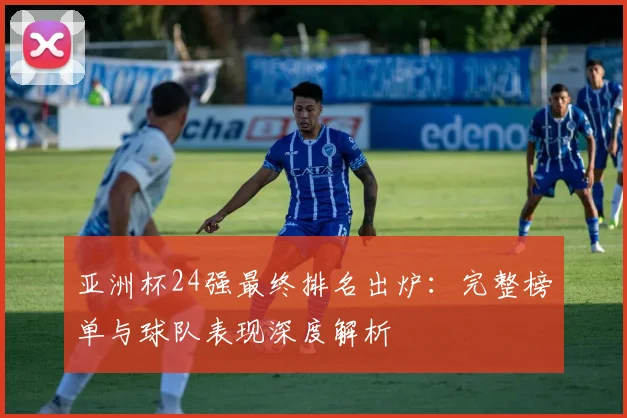 亚洲杯24强最终排名出炉：完整榜单与球队表现深度解析