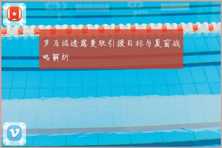 罗马诺透露曼联引援目标与夏窗战略解析