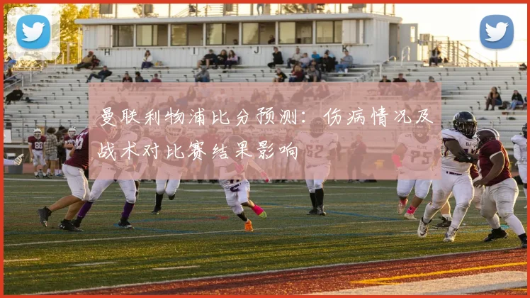 曼联利物浦比分预测:伤病情况及战术对比赛结果影响