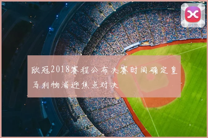 欧冠2018赛程公布决赛时间确定皇马利物浦迎焦点对决