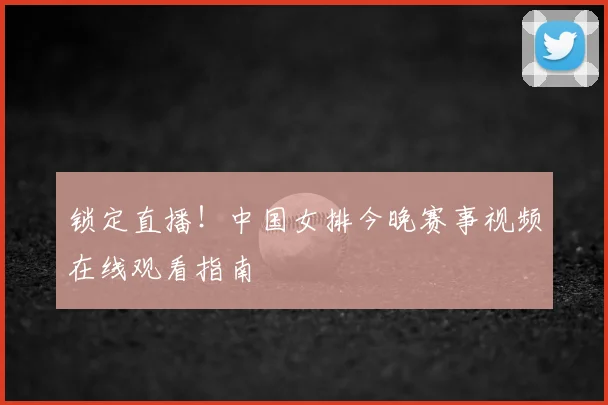 锁定直播!中国女排今晚赛事视频在线观看指南