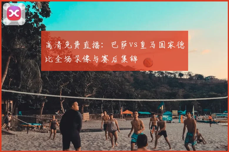 高清免费直播:巴萨vs皇马国家德比全场录像与赛后集锦