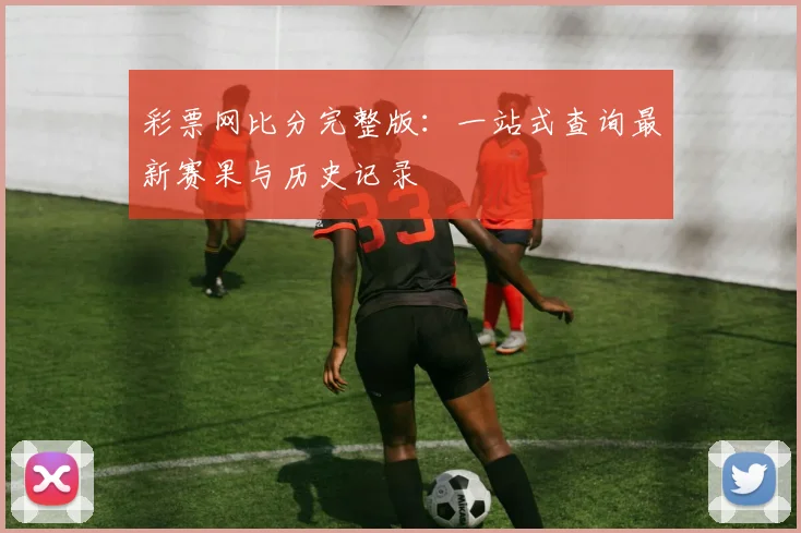 彩票网比分完整版:一站式查询最新赛果与历史记录