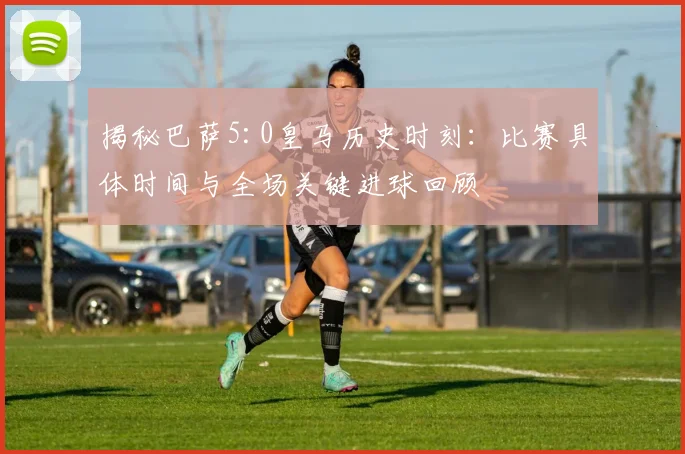 揭秘巴萨5:0皇马历史时刻：比赛具体时间与全场关键进球回顾