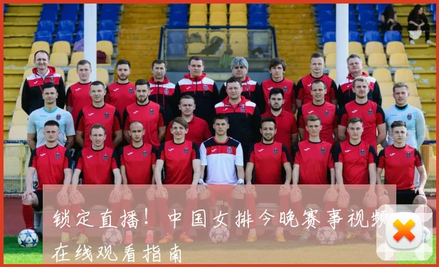 锁定直播!中国女排今晚赛事视频在线观看指南