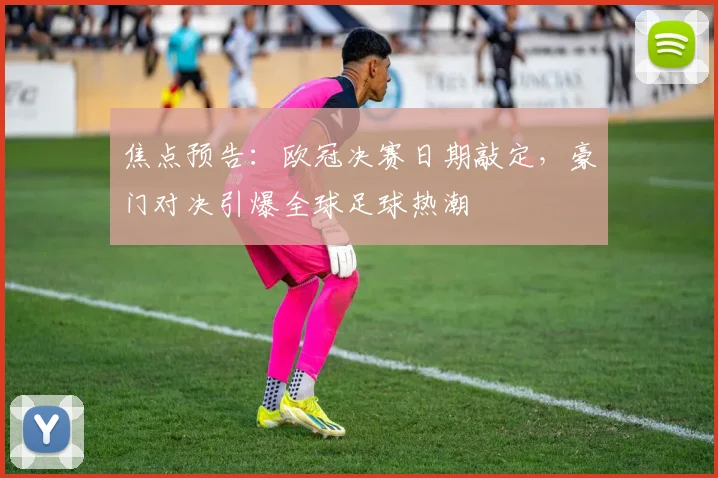 焦点预告：欧冠决赛日期敲定，豪门对决引爆全球足球热潮