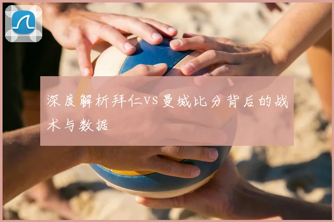 深度解析拜仁vs曼城比分背后的战术与数据