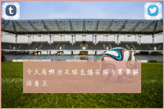 今天有哪些足球直播安排与赛事解读看点